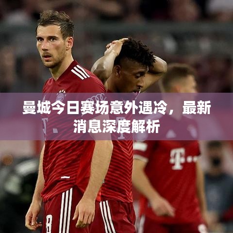 曼城今日賽場意外遇冷，最新消息深度解析