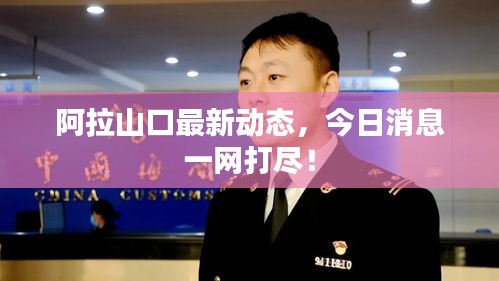 阿拉山口最新動(dòng)態(tài)，今日消息一網(wǎng)打盡！