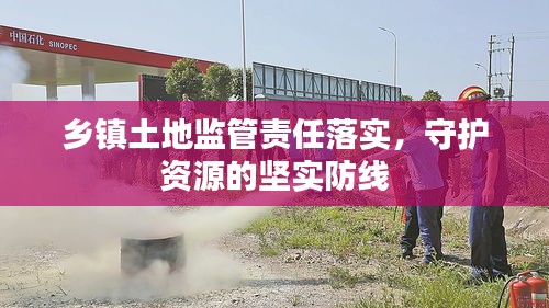 鄉(xiāng)鎮(zhèn)土地監(jiān)管責(zé)任落實，守護(hù)資源的堅實防線