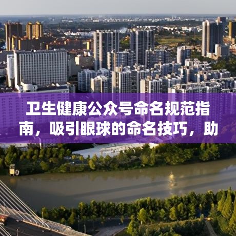 衛(wèi)生健康公眾號命名規(guī)范指南，吸引眼球的命名技巧，助力百度收錄！
