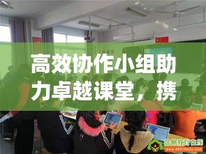 高效協(xié)作小組助力卓越課堂，攜手共創(chuàng)輝煌教育時代