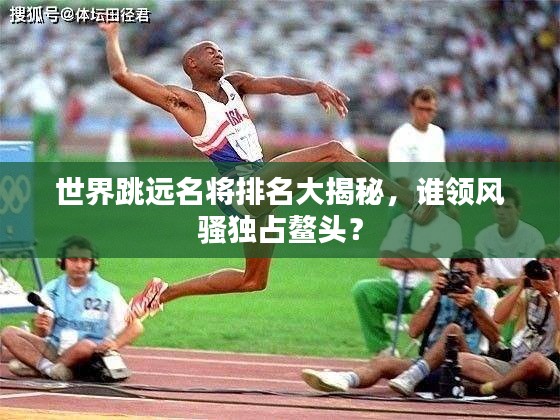 世界跳遠(yuǎn)名將排名大揭秘，誰領(lǐng)風(fēng)騷獨(dú)占鰲頭？