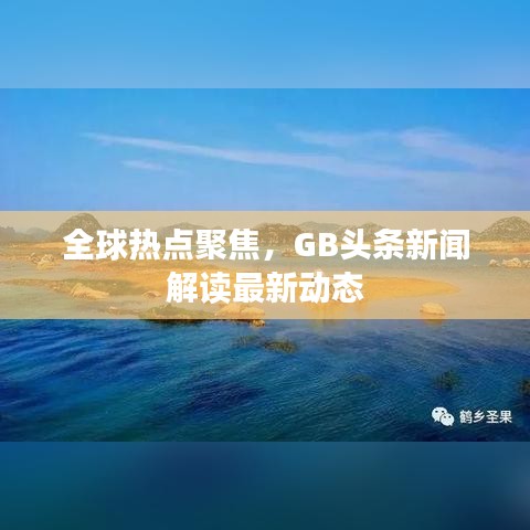 全球熱點聚焦，GB頭條新聞解讀最新動態(tài)