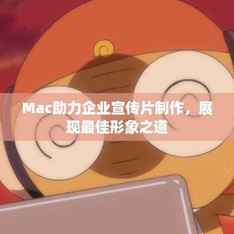 Mac助力企業(yè)宣傳片制作，展現(xiàn)最佳形象之道