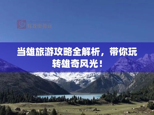 當(dāng)雄旅游攻略全解析，帶你玩轉(zhuǎn)雄奇風(fēng)光！