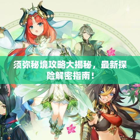 須彌秘境攻略大揭秘，最新探險解密指南！