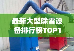最新大型除雪設(shè)備排行榜TOP10，高效清理雪患！