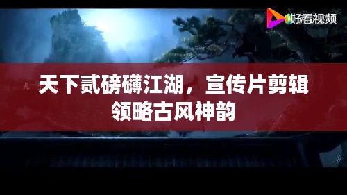 天下貳磅礴江湖，宣傳片剪輯領(lǐng)略古風(fēng)神韻
