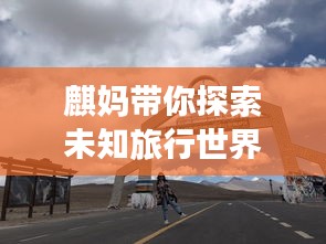 麒媽帶你探索未知旅行世界，必看的旅游攻略！