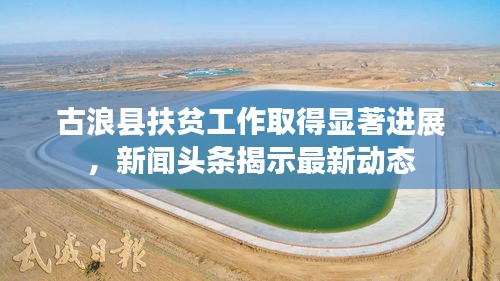 古浪縣扶貧工作取得顯著進(jìn)展，新聞?lì)^條揭示最新動(dòng)態(tài)