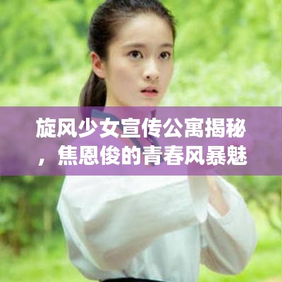 旋風少女宣傳公寓揭秘，焦恩俊的青春風暴魅力展現(xiàn)！