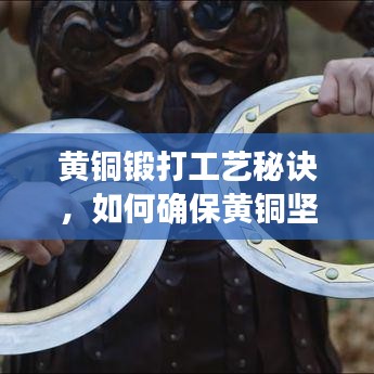 黃銅鍛打工藝秘訣，如何確保黃銅堅如磐石，無斷裂風險