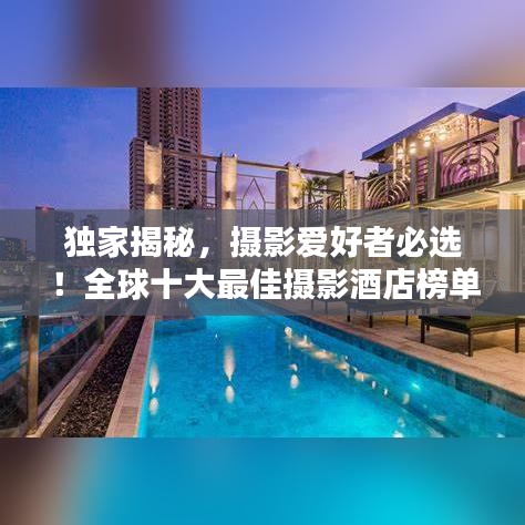 獨(dú)家揭秘，攝影愛(ài)好者必選！全球十大最佳攝影酒店榜單