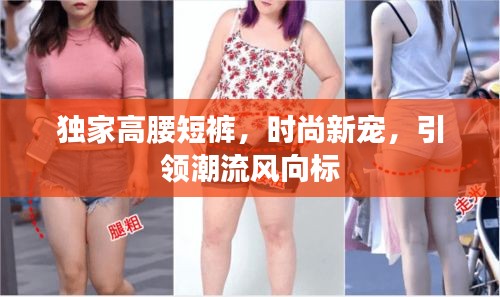 獨(dú)家高腰短褲，時(shí)尚新寵，引領(lǐng)潮流風(fēng)向標(biāo)