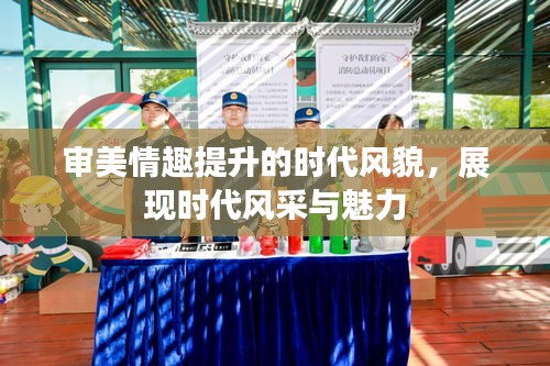 審美情趣提升的時(shí)代風(fēng)貌，展現(xiàn)時(shí)代風(fēng)采與魅力