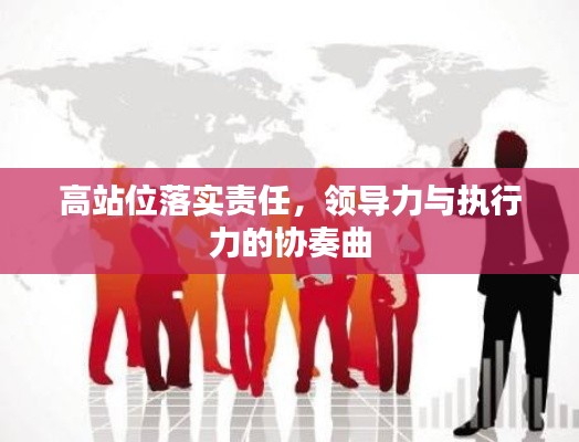 高站位落實(shí)責(zé)任，領(lǐng)導(dǎo)力與執(zhí)行力的協(xié)奏曲