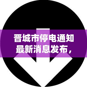 晉城市停電通知最新消息發(fā)布，今日停電通知一覽無余