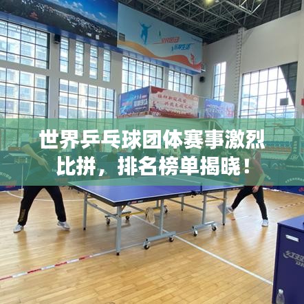 世界乒乓球團(tuán)體賽事激烈比拼，排名榜單揭曉！