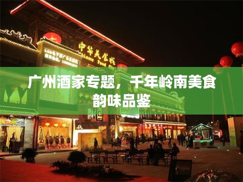 廣州酒家專題，千年嶺南美食韻味品鑒