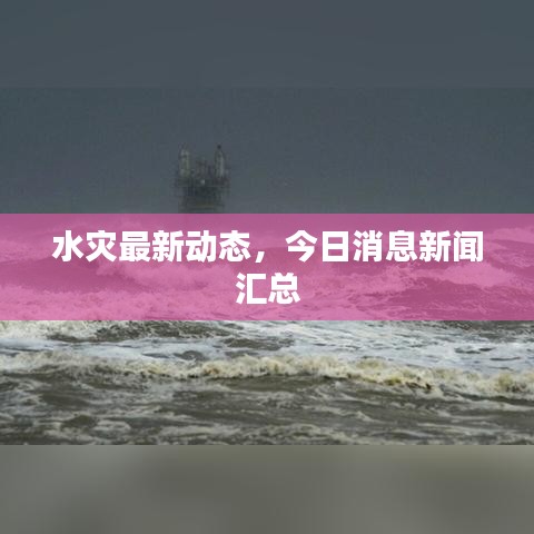 水災(zāi)最新動(dòng)態(tài)，今日消息新聞匯總