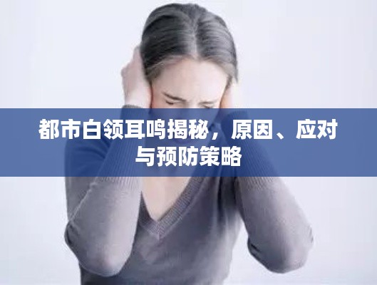都市白領(lǐng)耳鳴揭秘，原因、應(yīng)對與預(yù)防策略