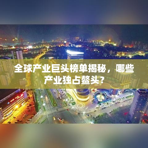 全球產(chǎn)業(yè)巨頭榜單揭秘，哪些產(chǎn)業(yè)獨占鰲頭？