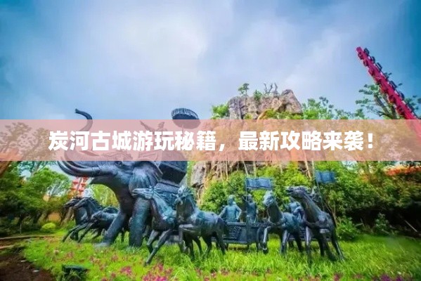 炭河古城游玩秘籍，最新攻略來(lái)襲！