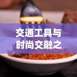 交通工具與時尚交融之美，車模特車火車一網打盡！