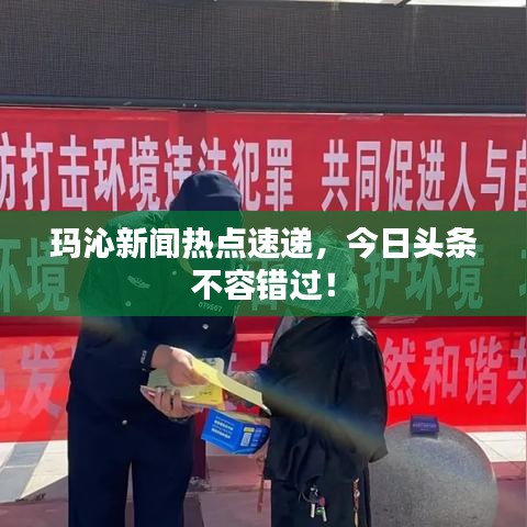 瑪沁新聞熱點(diǎn)速遞，今日頭條不容錯(cuò)過！