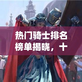 熱門騎士排名榜單揭曉，十位英勇騎士榮耀上榜！