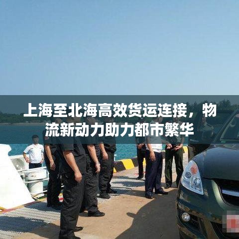 上海至北海高效貨運連接，物流新動力助力都市繁華