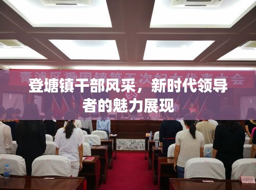 登塘鎮(zhèn)干部風(fēng)采，新時代領(lǐng)導(dǎo)者的魅力展現(xiàn)