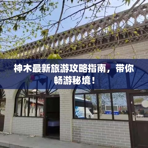 神木最新旅游攻略指南，帶你暢游秘境！