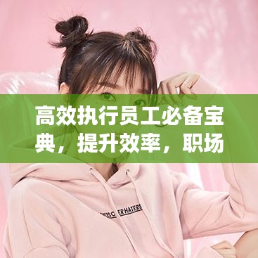 高效執(zhí)行員工必備寶典，提升效率，職場進(jìn)階秘籍典藏版