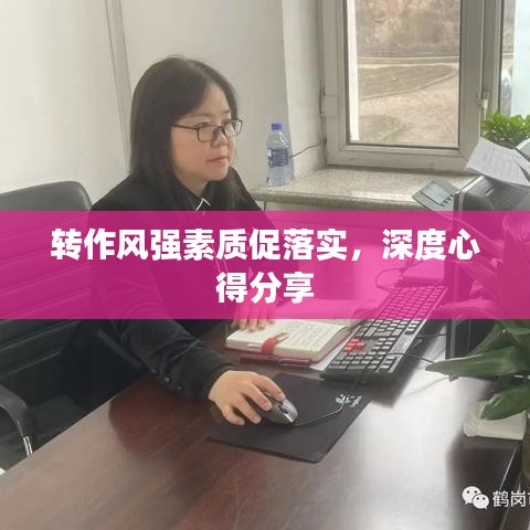 轉(zhuǎn)作風強素質(zhì)促落實，深度心得分享