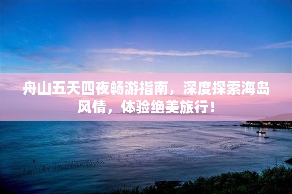 舟山五天四夜暢游指南，深度探索海島風(fēng)情，體驗絕美旅行！