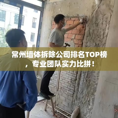 常州墻體拆除公司排名TOP榜，專業(yè)團(tuán)隊(duì)實(shí)力比拼！