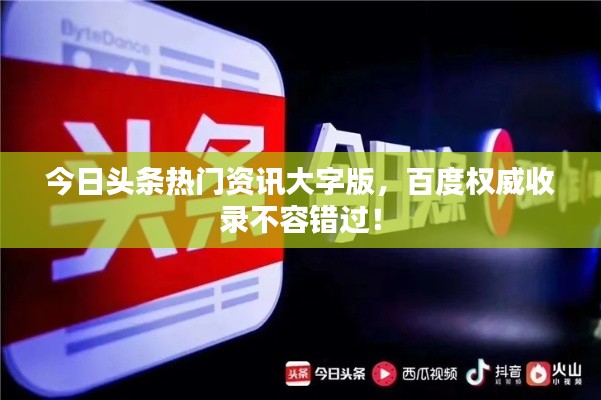 今日頭條熱門資訊大字版，百度權威收錄不容錯過！