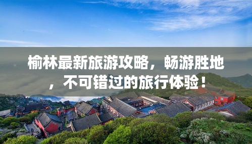 榆林最新旅游攻略，暢游勝地，不可錯過的旅行體驗！