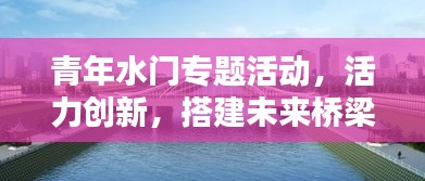 青年水門(mén)專題活動(dòng)，活力創(chuàng)新，搭建未來(lái)橋梁！