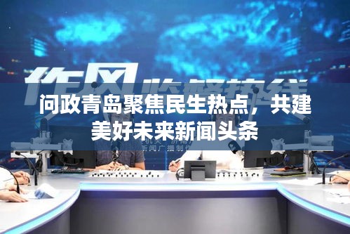 問(wèn)政青島聚焦民生熱點(diǎn)，共建美好未來(lái)新聞?lì)^條