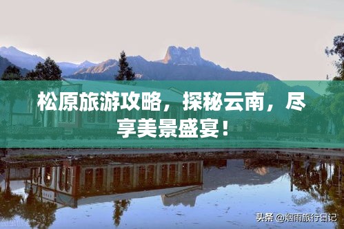 松原旅游攻略，探秘云南，盡享美景盛宴！