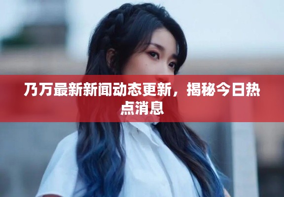 乃萬(wàn)最新新聞動(dòng)態(tài)更新，揭秘今日熱點(diǎn)消息