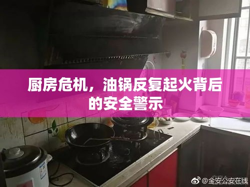 廚房危機，油鍋反復起火背后的安全警示