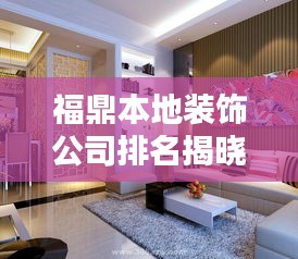 福鼎本地裝飾公司排名揭曉，優(yōu)質(zhì)裝飾公司推薦及排名榜單！