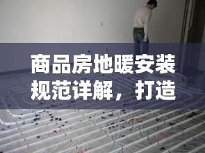 商品房地暖安裝規(guī)范詳解，打造舒適家居新標(biāo)準(zhǔn)