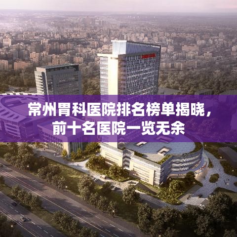常州胃科醫(yī)院排名榜單揭曉，前十名醫(yī)院一覽無余