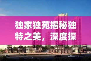 獨家獨苑揭秘獨特之美，深度探索之旅