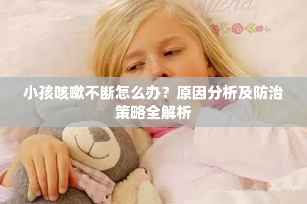 小孩咳嗽不斷怎么辦？原因分析及防治策略全解析