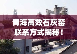 青海高效石灰窯聯(lián)系方式揭秘！